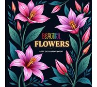Beautiful Flowers Adult Coloring Book: Georgeous Blossoms and Botanical Designs for Creative Expression.