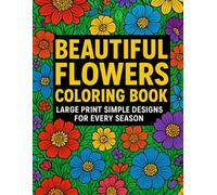 Beautiful Flowers Coloring Book: Large Print Simple Designs for Every Season, Simple Flower Designs for Relaxation, Stress Relief: A Calming ... Creativity & Year-Round Coloring Joy