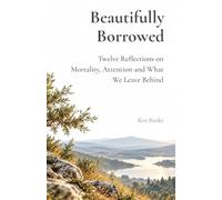 Beautifully Borrowed: Twelve Reflections on Mortality, Attention and What We Leave Behind