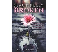 Beautifully Broken: Overcoming Abuse & Stepping Into the Light: Overcoming Abuse and Stepping Into the Light