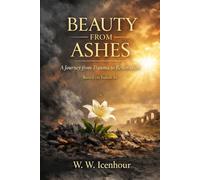 BEAUTY FROM ASHES: A Journey from Trauma to Restoration. Based on Isaiah 61