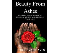 Beauty From Ashes: Applying God's Wisdom To Rebuild, Renew, And Restore Your Life