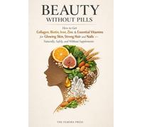 BEAUTY WITHOUT PILLS: How to Get Collagen, Biotin, Iron, Zinc & Essential Vitamins for Glowing Skin, Strong Hair and Nails-Naturally, Safely, and Without Supplements