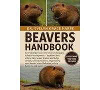 BEAVERS HANDBOOK: Everything You Need To Know and Aquatic Habitat Management - legalities and ethics, large water feature and lodge design, wood-based ... social behavior, safety barriers, and more