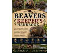 BEAVERS KEEPER'S HANDBOOK: The Ultimate Guide to Beaver Behavior, Habitat Engineering, Breeding, Feeding, Ecology, Conservation, and Wetland ... Researchers, and Environmental Stewards
