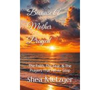 Because A Mother Prayed: The Faith, the Fear, & the Prayers That Never Stop