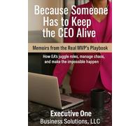 Because Someone Has to Keep the CEO Alive: Memoirs from the Real MVP Playbook: How EAs Juggle Roles, Manage Chaos, and Make the Impossible Happen