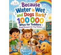 Because Water is Wet and Dogs Bark: 100000 Whys for Toddlers - Simple Answers for Tiny Thinkers