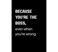 Because You're the Boss, Even When You're Wrong - A Funny Office Notebook: Funny Lined Journal for Boss, Manager, or Coworker | Great Gift Idea for ... Appreciation, Birthday, or Coworker Gag Gift