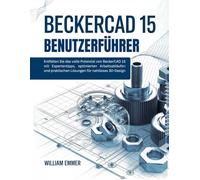 BeckerCAD 15 BENUTZERFÜHRER: Entfalten Sie das volle Potenzial von BeckerCAD 15 mit Expertentipps, optimierten Arbeitsabläufen und praktischen Lösungen für nahtloses 3D-Design