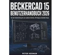 BeckerCAD 15 Benutzerhandbuch 2026: Von der ersten Einrichtung bis zum sauberen Entwurf, 3D-Design und darüber hinaus