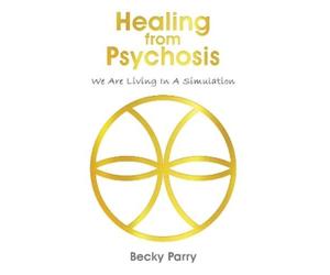 Becky Parry Healing from Psychosis - We are Living in a Simulation (Tascabile)