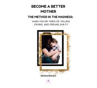 Become a Better Mother: The Method in the Madness: When You’re Tired of Yelling, Crying, and Feeling Guilty