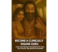 Become A Clinically Insane Guru: Turn Your Wildest Delusions Into Cash, Cult status, And Godlike Influence