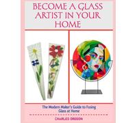 BECOME A GLASS ARTIST IN YOUR HOME: The Modern Maker’s Guide to Fusing Glass at Home