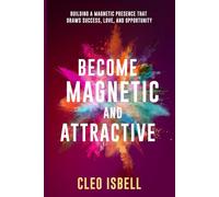 BECOME MAGNETIC AND ATTRACTIVE: Building a Magnetic Presence that Draws Success, Love, and Opportunity