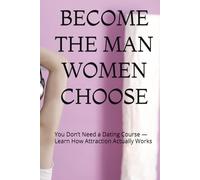 BECOME THE MAN WOMEN CHOOSE: You Don’t Need a Dating Course - Learn How Attraction Actually Works