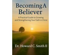 Becoming A Believer: A Practical Guide to Growing and Strengthening Your Faith in Christ