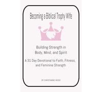 Becoming a Biblical Trophy Wife Building Strength in Body, Mind, and Spirit: A 31 Day Devotional to Faith, Fitness, and Feminine Strength