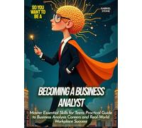 Becoming a Business Analyst: Master Essential Skills for Teens Practical Guide to Business Analysis Careers and Real-World Workplace Success
