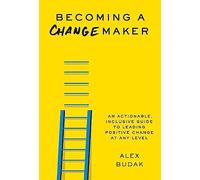 Becoming a Changemaker: An Actionable, Inclusive Guide to Leading Positive Change at Any Level