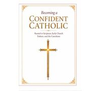 Becoming a Confident Catholic: Rooted in Scripture, Early Church Fathers, and the Catechism