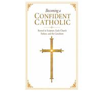 Becoming a Confident Catholic: Rooted in Scripture, Early Church Fathers, and the Catechism