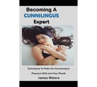 Becoming A Cunnilingus Expert: Techniques To Make Her Screaming In Pleasure With Just Your Mouth