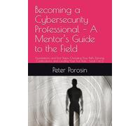 Becoming a Cybersecurity Professional - A Mentor’s Guide to the Field: Foundations and First Steps: Choosing Your Path, Earning Certifications, and Landing Your First Role