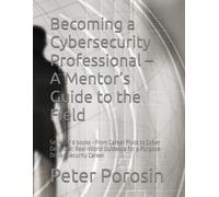 Becoming a Cybersecurity Professional - A Mentor’s Guide to the Field: Series of 6 books - From Career Pivot to Cyber Defender: Real-World Guidance for a Purpose-Driven Security Career