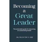 Becoming A Great Leader: The Actionable Guide for Becoming An Outstanding Leader