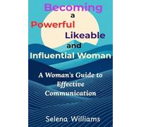 BECOMING A POWERFUL, LIKEABLE, AND INFLUENTIAL WOMAN: A Woman's Guide to Effective Communication at Home, Business, and Beyond