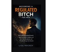 Becoming a Regulated Bitch for Men: How to Master Emotional Control, Build Unshakable Confidence, and Stay Calm, Disciplined, and Mentally Strong in Any Situation