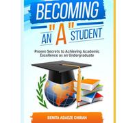 Becoming An "A" Student: Proven Secrets to Achieving Academic Excellence as an Undergraduate
