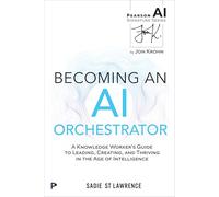 Becoming an Ai Orchestrator: A Knowledge Worker's Guide to Leading, Creating, and Thriving in the Age of Intelligence