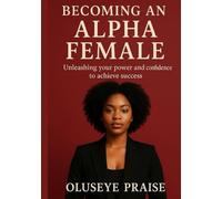 BECOMING AN ALPHA FEMALE: Unleashing your power and confidence to achieve success