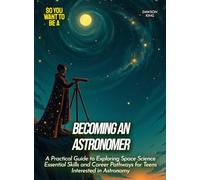 Becoming an Astronomer: A Practical Guide to Exploring Space Science Essential Skills and Career Pathways for Teens Interested in Astronomy