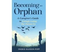 Becoming an Orphan: A Caregiver's Guide to Lovingly Letting Our Parents Go