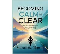 Becoming Calm and Clear: How to Overcome Stress Think Better and Lead a Balanced Life