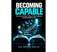 BECOMING CAPABLE: How to Learn New Things, Solve Problems, and Build Skills for Life