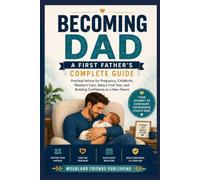 Becoming Dad: A First Father's Complete Guide: Practical Advice for Pregnancy, Childbirth, Newborn Care, Baby's First Year, and Building Confidence as a New Parent