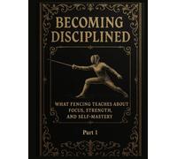 Becoming Disciplined: What Fencing Teaches About Focus, Strength, and Self-Mastery: Part 1