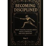 Becoming Disciplined: What Fencing Teaches About Focus, Strength, and Self-Mastery: Part 3