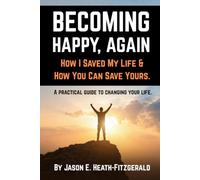 BECOMING HAPPY, AGAIN. How I Saved My Life and How You Can Save Yours: A practical guide to changing your life.
