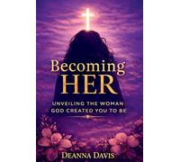 BECOMING HER: UNVEILING THE WOMAN GOD CREATED YOU TO BE
