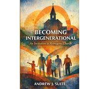 Becoming Intergenerational: An Invitation to Reimagine Church Across Generations: How Churches Rediscover Mission, Discipleship, and Belonging Across Generations