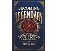 Becoming Legendary: A Guide to Creating Your Legend & The Path to Self-Mastery
