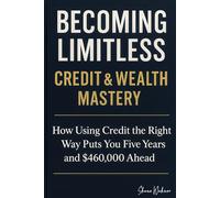 Becoming Limitless Credit & Wealth Mastery: How Using Credit the Right Way Puts You Five Years and $460,000 Ahead