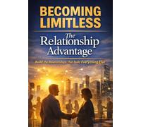 Becoming Limitless: The Relationship Advantage Build the Relationships That Build Everything Else