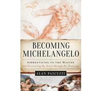 Becoming Michelangelo: Apprenticing to the Master and Discovering the Artist through His Drawings